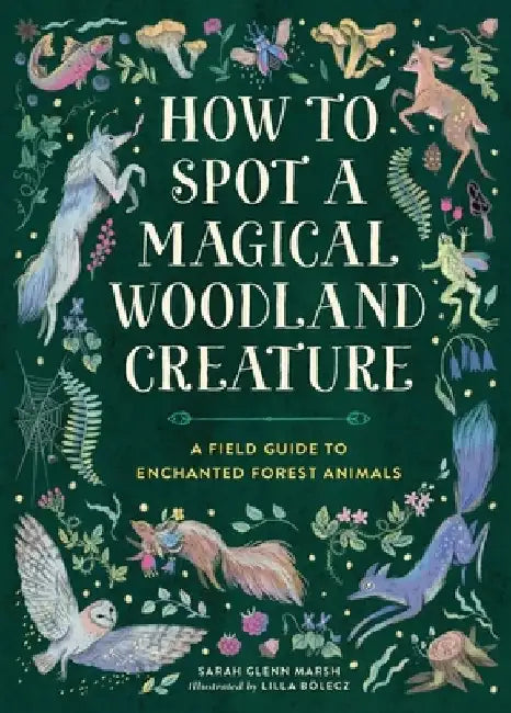 How to Spot a Magical Woodland Creature: A Field Guide to Enchanted Forest Animals by Sarah Glenn Marsh