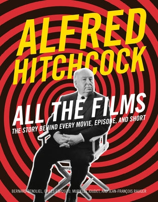 Alfred Hitchcock All the Films: The Story Behind Every Movie, Episode, and Short by Bernard Benoliel