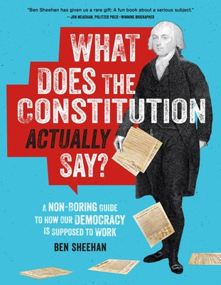 What Does the Constitution Actually Say?: A Non-Boring Guide to How Our Democracy Is Supposed to Work by Ben Sheehan