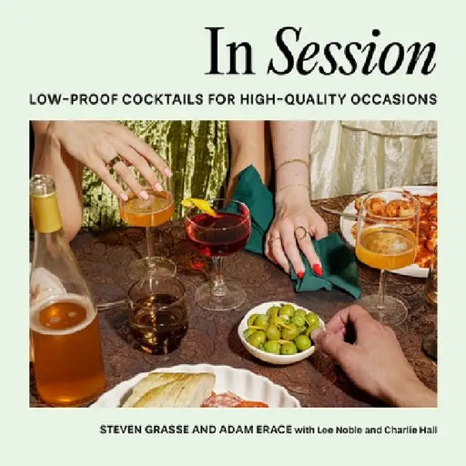 In Session: Low-Proof Cocktails for High-Quality Occasions by Steven Grasse