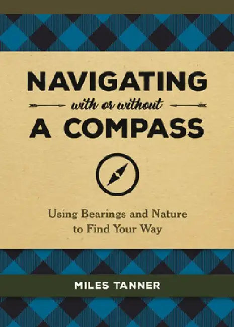 Navigating with or Without a Compass: Using Bearings and Nature to Find Your Way by Miles Tanner