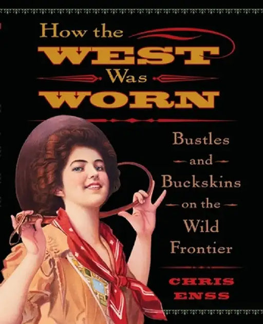 How The West Was Worn: Bustles and Buckskins on the Frontier by Chris Enss