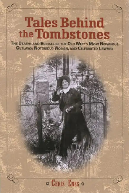 Tales Behind the Tombstones: The Deaths And Burials Of The Old West's Most Nefarious Outlaws, Notorious Women, And Celebrated Lawmen by Chris Enss