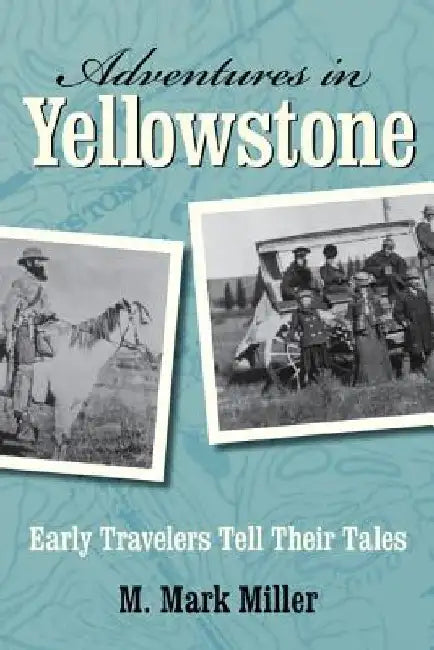 Adventures in Yellowstone: Early Travelers Tell Their Tales by M. Mark Miller