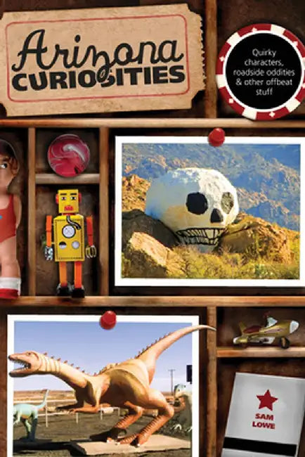 Arizona Curiosities: Quirky Characters, Roadside Oddities & Other Offbeat Stuff by Sam Lowe