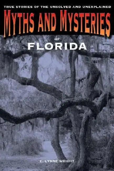 Myths and Mysteries of Florida: True Stories Of The Unsolved And Unexplained by E. Lynne Wright