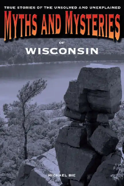 Myths and Mysteries of Wisconsin: True Stories Of The Unsolved And Unexplained by Michael Bie