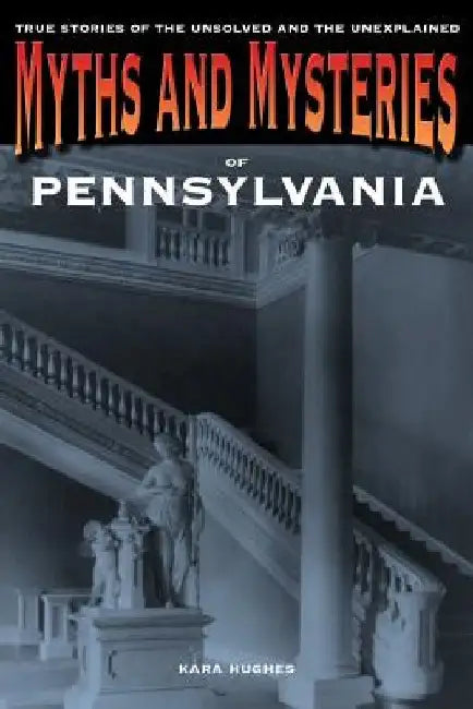 Myths and Mysteries of Pennsylvania: True Stories Of The Unsolved And Unexplained by Kara Hughes