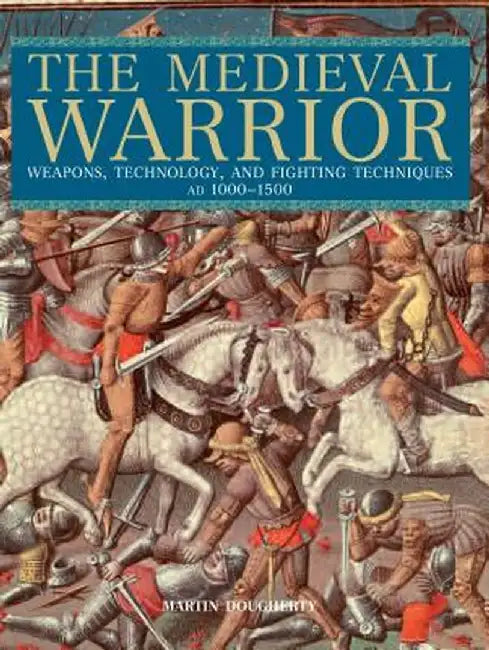The Medieval Warrior: Weapons, Technology, and Fighting Techniques, AD 1000-1500 by Martin Dougherty