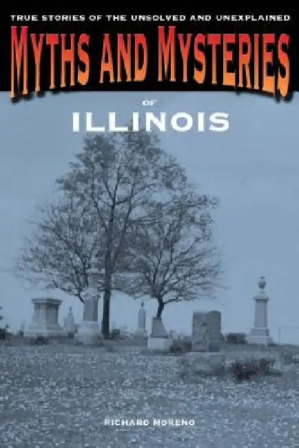 Myths and Mysteries of Illinois: True Stories Of The Unsolved And Unexplained by Richard Moreno