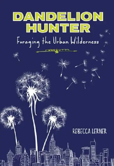 Dandelion Hunter: Foraging The Urban Wilderness by Rebecca Lerner