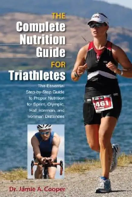 Complete Nutrition Guide for Triathletes: The Essential Step-By-Step Guide To Proper Nutrition For Sprint, Olympic, Half Ironman, And Ironman Distance by Jamie Cooper