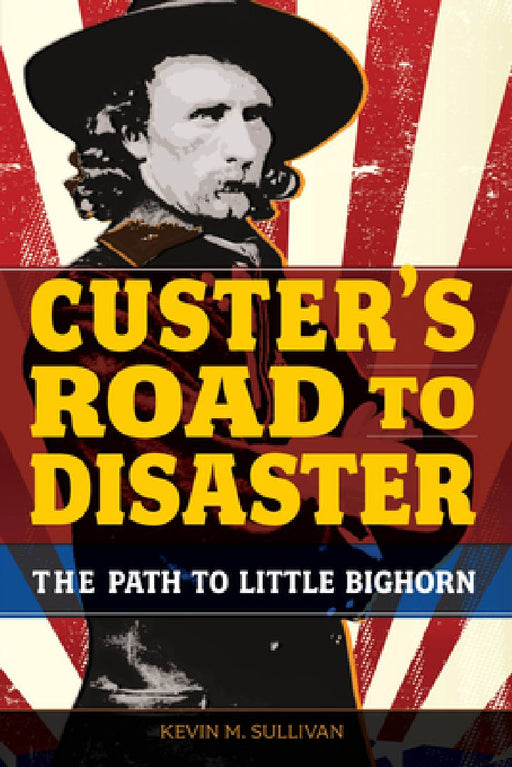 Custer's Road to Disaster: The Path to Little Bighorn by Kevin Sullivan