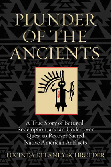 Plunder of the Ancients: A True Story of Betrayal, Redemption, and an Undercover Quest to Recover Sacred Native American Artifacts by Lucinda Schroeder