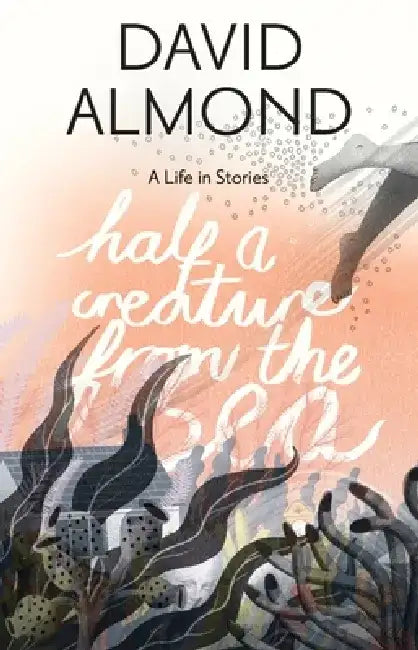 Half a Creature from the Sea: A Life in Stories by David Almond