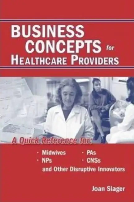 Business Concepts for Healthcare Providers: A Quick Reference for Midwives, NPs, PAs, CNSs, and Other Disruptive Innovators by Joan Slager