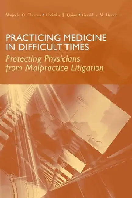 Practicing Medicine in Difficult Times: Protecting Physicians from Malpractice Litigation: . by Marjorie O. Thomas, Christine J. Quinn, Geraldine M. Donohue