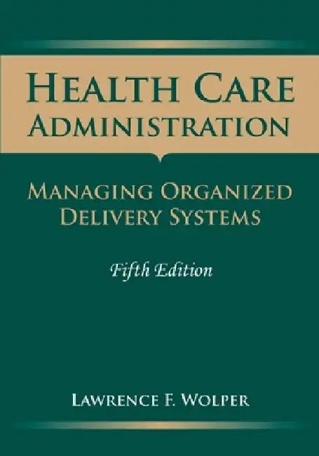Health Care Administration: Managing Organized Delivery Systems: . by Lawrence F. Wolper