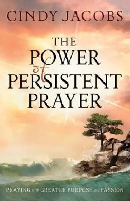 The Power of Persistent Prayer: Praying with Greater Purpose and Passion by Cindy Jacobs