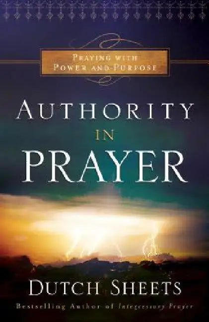 Authority in Prayer: Praying with Power and Purpose by Dutch Sheets