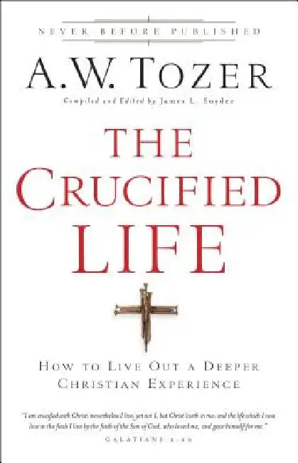 The Crucified Life: How to Live Out a Deeper Christian Experience by A. W. Tozer