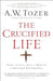 The Crucified Life: How to Live Out a Deeper Christian Experience by A. W. Tozer