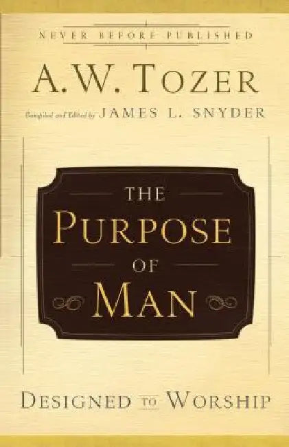 The Purpose of Man: Designed to Worship by A. W. Tozer