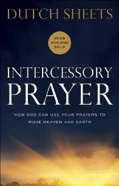 Intercessory Prayer: How God Can Use Your Prayers to Move Heaven and Earth by Dutch Sheets