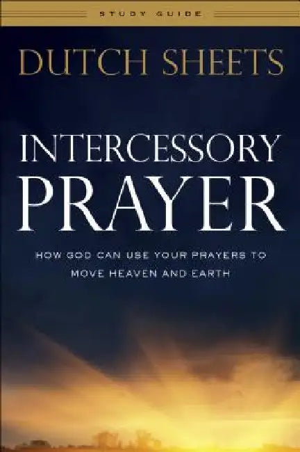 Intercessory Prayer Study Guide: How God Can Use Your Prayers to Move Heaven and Earth by Dutch Sheets