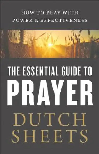 The Essential Guide to Prayer: How to Pray with Power and Effectiveness by Dutch Sheets