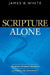 Scripture Alone: Exploring the Bible's Accuracy, Authority, and Authenticity by James R. White