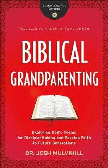 Biblical Grandparenting: Exploring God's Design for Disciple-Making and Passing Faith to Future Generations by Josh Mulvihill