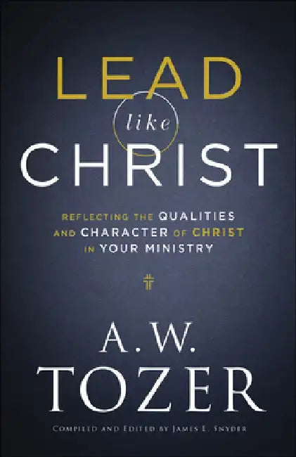 Lead Like Christ: Reflecting the Qualities and Character of Christ in Your Ministry by A. W. Tozer
