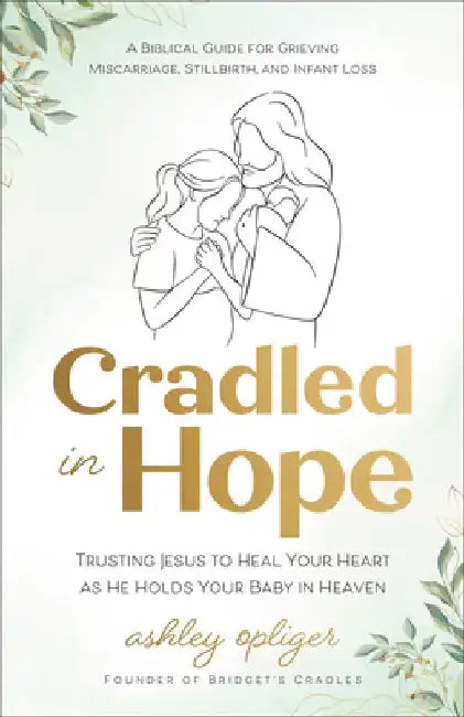 Cradled in Hope: Trusting Jesus to Heal Your Heart as He Holds Your Baby in Heaven--A Biblical Guide for Grieving Miscarriage, Stillbirth, and Infant by Ashley Opliger