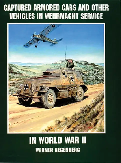 Captured Armored Cars and Vehicles in Wehrmacht Service in World War II by Werner Regenberg