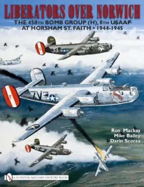 Liberators Over Norwich: The 458th Bomb Group (H), 8th Usaaf at Horsham St. Faith - 1944-1945 by Ron MacKay