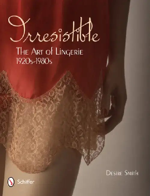 Irresistible: The Art of Lingerie, 1920s-1980s: The Art of Lingerie, 1920s-1980s by Desire Smith
