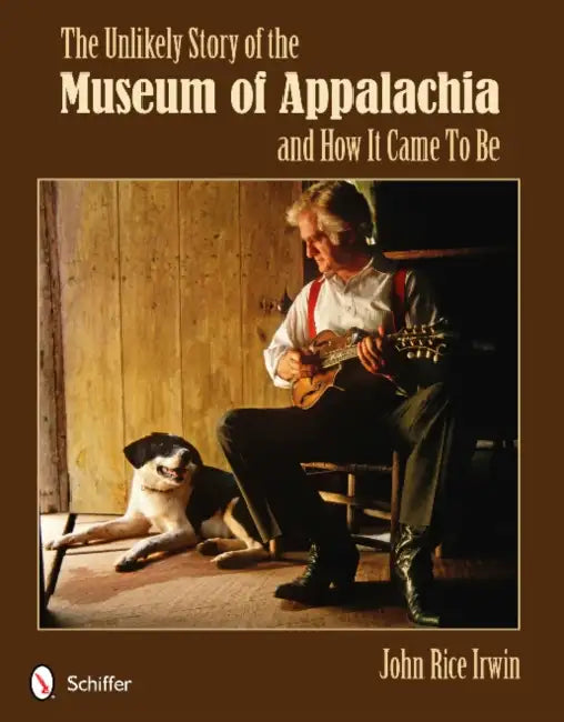 The Unlikely Story of the Museum of Appalachia and How It Came to Be by John Rice Irwin