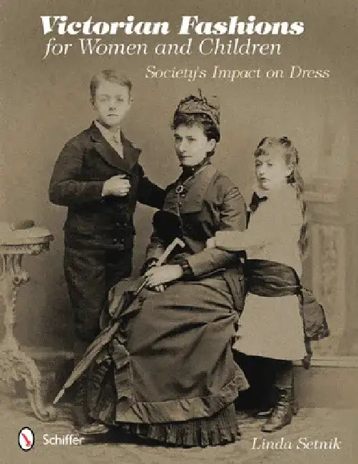 Victorian Fashions for Women and Children: Society's Impact on Dress by Linda Setnik
