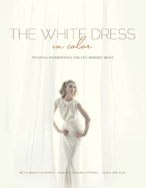 The White Dress in Color: Wedding Inspirations for the Modern Bride: Wedding Inspirations for the Modern Bride by Beth Lindsay Chapman