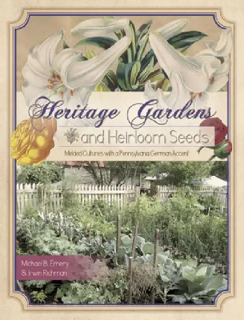 Heritage Gardens, Heirloom Seeds: Melded Cultures with a Pennsylvania German Accent by Michael B. Emery