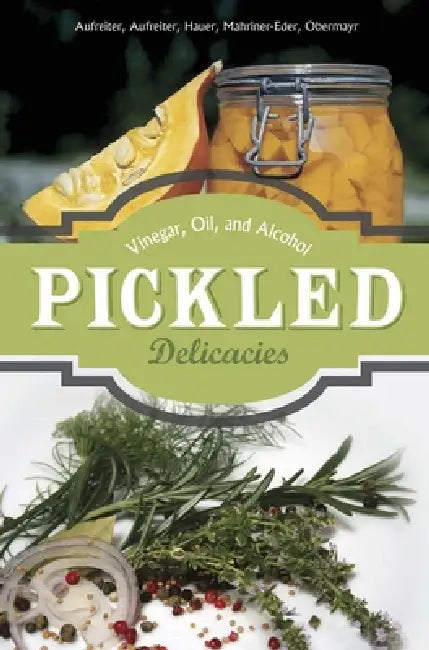 Pickled Delicacies: In Vinegar, Oil, and Alcohol by Eva Aufreiter, Bernadette Baumgartner, Birgit Hauer