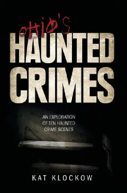 Ohio's Haunted Crimes: An Exploration of Ten Haunted Crime Scenes by Kat Klockow