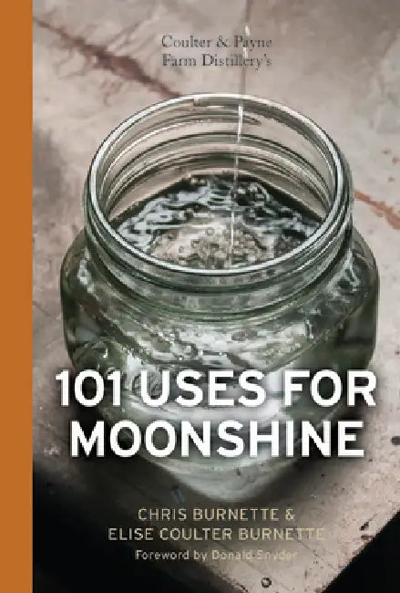 Coulter & Payne Farm Distillery's 101 Uses for Moonshine by Chris Burnette, Elise Coulter Burnette, Donald Snyder