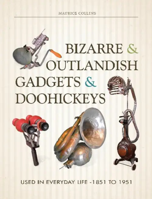 Bizarre & Outlandish Gadgets & Doohickeys: Used in Everyday Life-1851 to 1951 by Maurice Collins