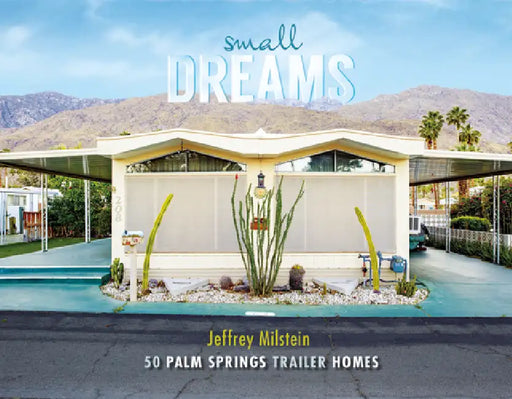 Small Dreams: 50 Palm Springs Trailer Homes by Jeffrey Milstein