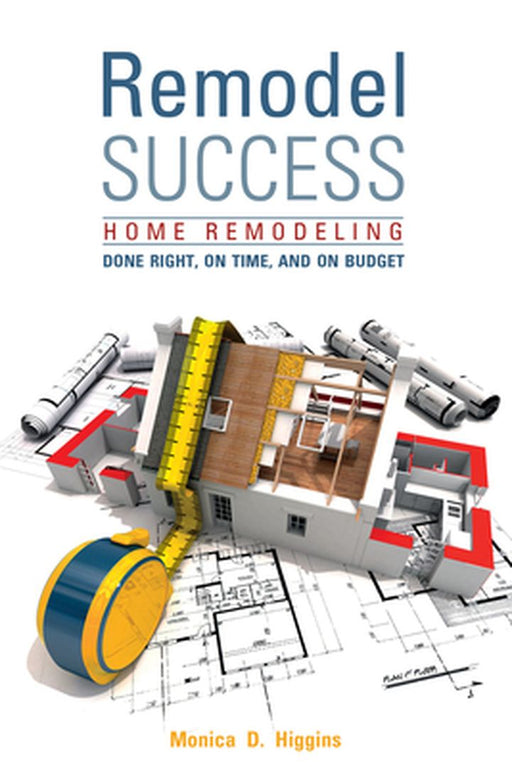 Remodel Success: Home Remodeling Done Right, on Time, and on Budget by Monica Higgins