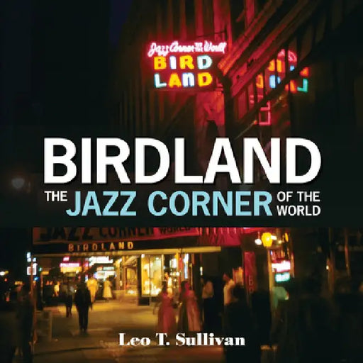 Birdland, the Jazz Corner of the World: An Illustrated Tribute, 1949-1965 by Leo T. Sullivan