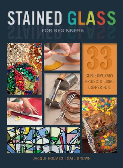 Stained Glass for Beginners: 33 Contemporary Projects Using Copper Foil by Jacqui Holmes
