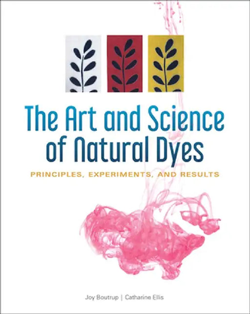 The Art and Science of Natural Dyes: Principles, Experiments, and Results by Joy Boutrup